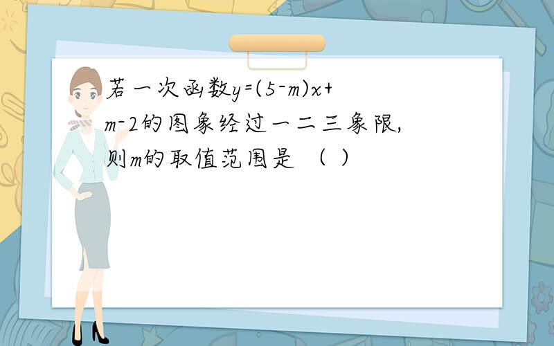 若一次函数y=(5-m)x+m-2的图象经过一二三象限,则m的取值范围是 （ ）