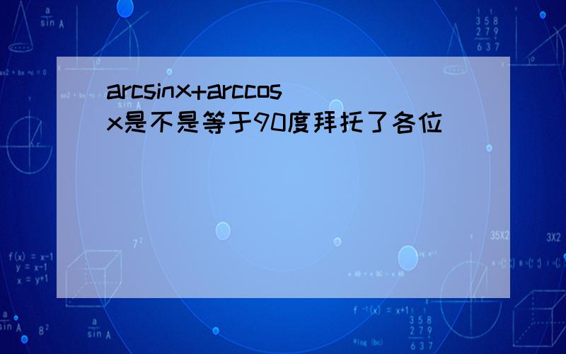 arcsinx+arccosx是不是等于90度拜托了各位