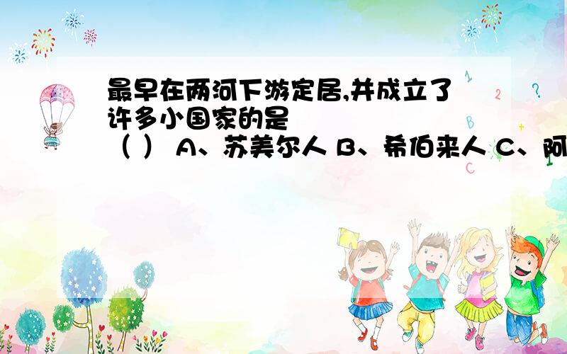 最早在两河下游定居,并成立了许多小国家的是―――――――（ ） A、苏美尔人 B、希伯来人 C、阿卡德人 D、腓尼基人.