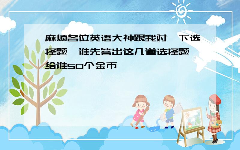 麻烦各位英语大神跟我对一下选择题,谁先答出这几道选择题,给谁50个金币