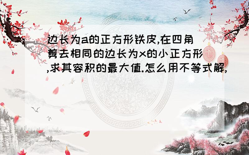 边长为a的正方形铁皮,在四角剪去相同的边长为x的小正方形,求其容积的最大值.怎么用不等式解,