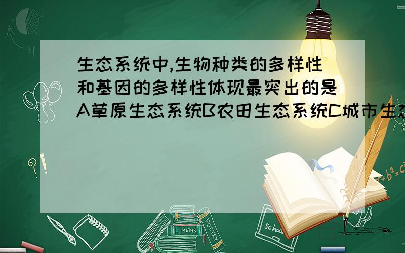 生态系统中,生物种类的多样性和基因的多样性体现最突出的是A草原生态系统B农田生态系统C城市生态系统D森林生态系统