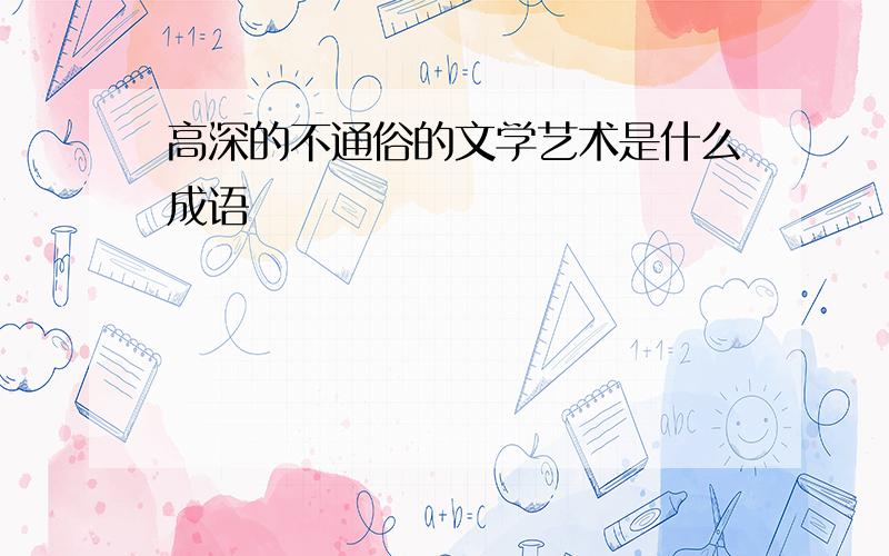 高深的不通俗的文学艺术是什么成语