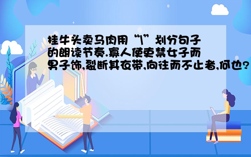 挂牛头卖马肉用“\”划分句子的朗读节奏.寡人使吏禁女子而男子饰,裂断其衣带,向往而不止者,何也?