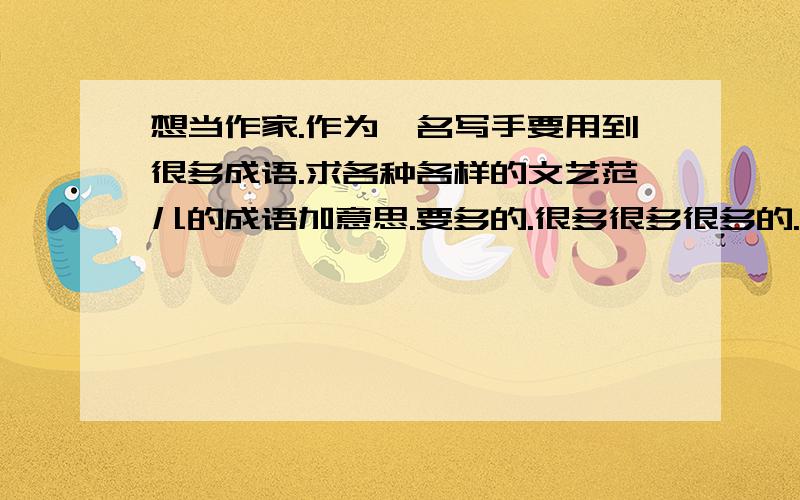 想当作家.作为一名写手要用到很多成语.求各种各样的文艺范儿的成语加意思.要多的.很多很多很多的.不要什么推荐成语大全之类的，要成语，不要大全！