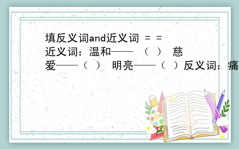 填反义词and近义词 = =近义词：温和—— （ ） 慈爱——（ ） 明亮——（ ）反义词：痛苦——（ ） 强烈——（ ） 美丽——（ ）