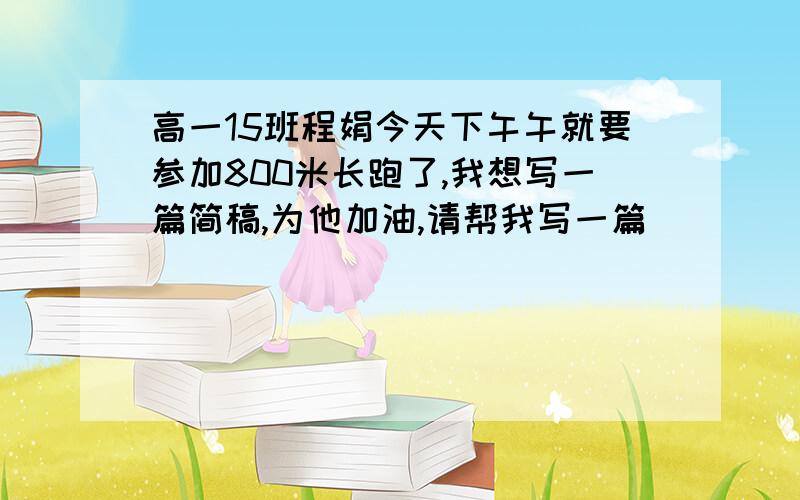 高一15班程娟今天下午午就要参加800米长跑了,我想写一篇简稿,为他加油,请帮我写一篇