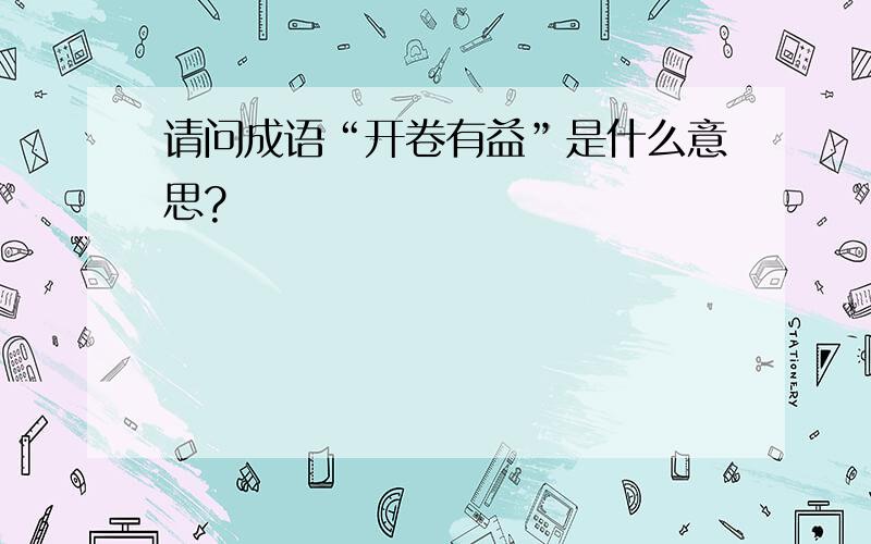 请问成语“开卷有益”是什么意思?