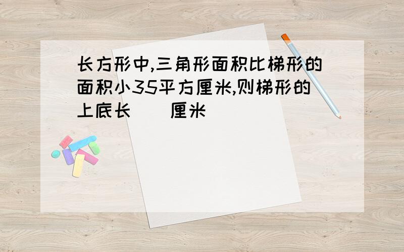 长方形中,三角形面积比梯形的面积小35平方厘米,则梯形的上底长（）厘米