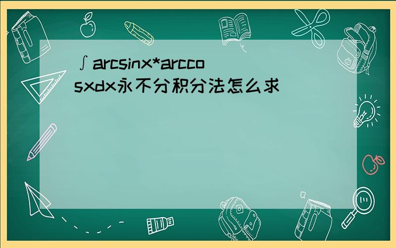 ∫arcsinx*arccosxdx永不分积分法怎么求