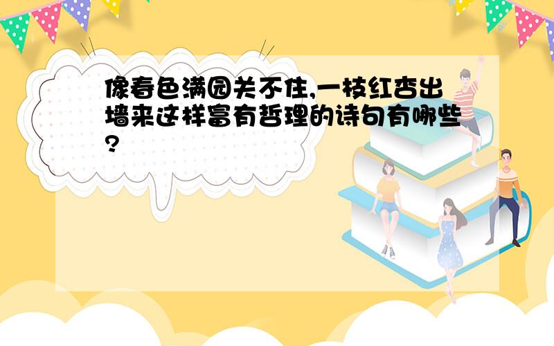 像春色满园关不住,一枝红杏出墙来这样富有哲理的诗句有哪些?