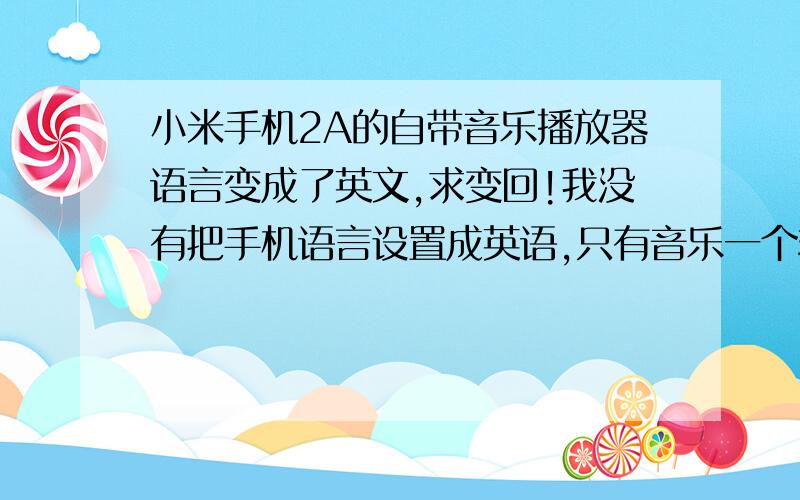 小米手机2A的自带音乐播放器语言变成了英文,求变回!我没有把手机语言设置成英语,只有音乐一个软件是全英文的,对于学渣的我来说 很想死!