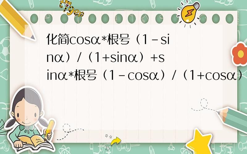 化简cosα*根号（1-sinα）/（1+sinα）+sinα*根号（1-cosα）/（1+cosα）