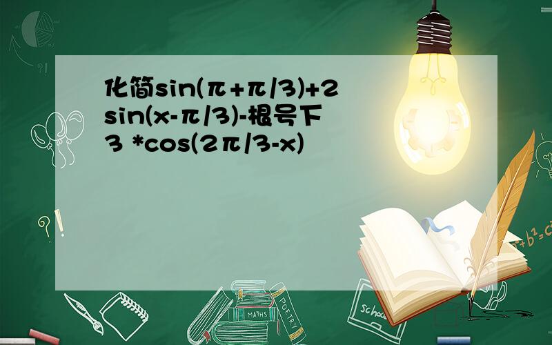 化简sin(π+π/3)+2sin(x-π/3)-根号下3 *cos(2π/3-x)