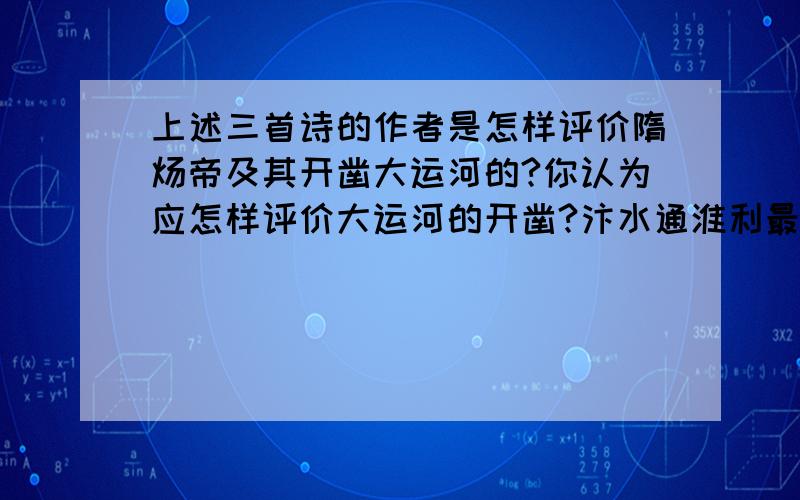 上述三首诗的作者是怎样评价隋炀帝及其开凿大运河的?你认为应怎样评价大运河的开凿?汴水通淮利最多,生人为害亦相和.东南四十三州地,取尽膏脂是此河.（李敬方：《汴河直进船》千里长