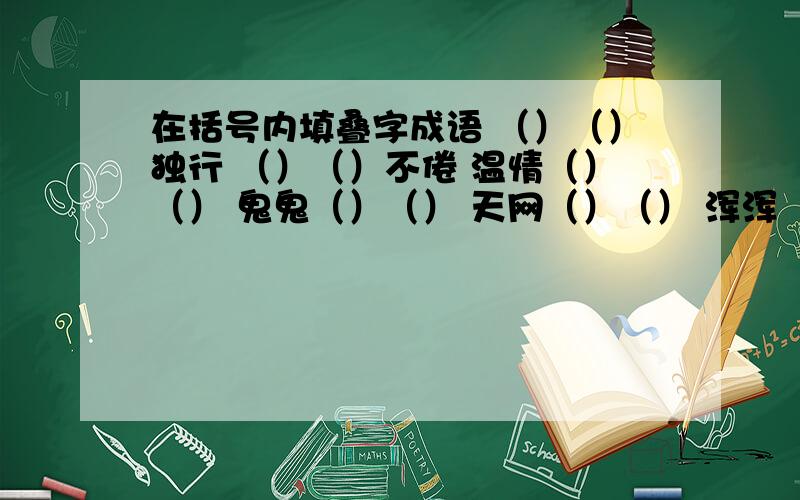 在括号内填叠字成语 （）（）独行 （）（）不倦 温情（）（） 鬼鬼（）（） 天网（）（） 浑浑（）（）求快速回答~3Q~