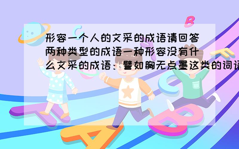 形容一个人的文采的成语请回答两种类型的成语一种形容没有什么文采的成语：譬如胸无点墨这类的词语另一种形容非常有才华的词语：譬如才高八斗这类的词语