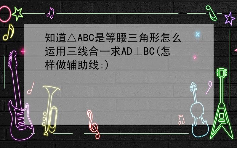 知道△ABC是等腰三角形怎么运用三线合一求AD⊥BC(怎样做辅助线:)