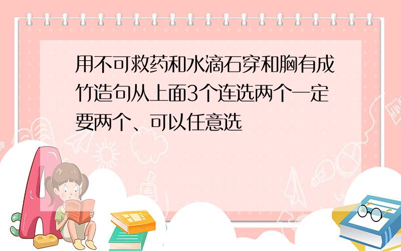 用不可救药和水滴石穿和胸有成竹造句从上面3个连选两个一定要两个、可以任意选