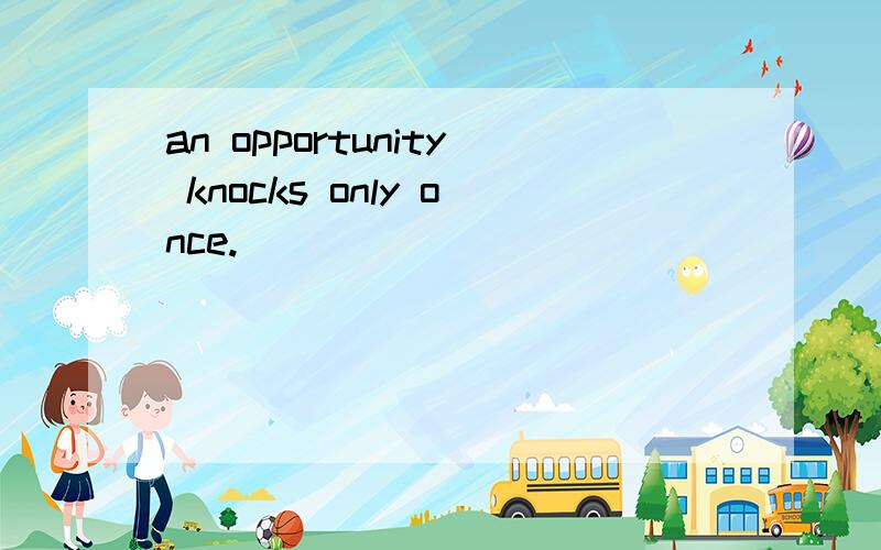 an opportunity knocks only once.