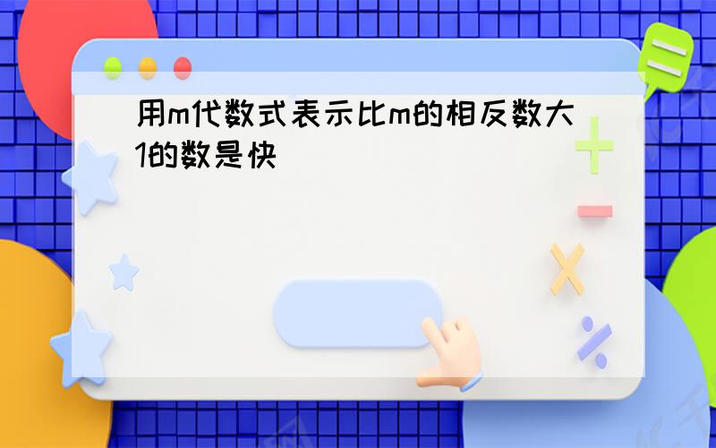 用m代数式表示比m的相反数大1的数是快