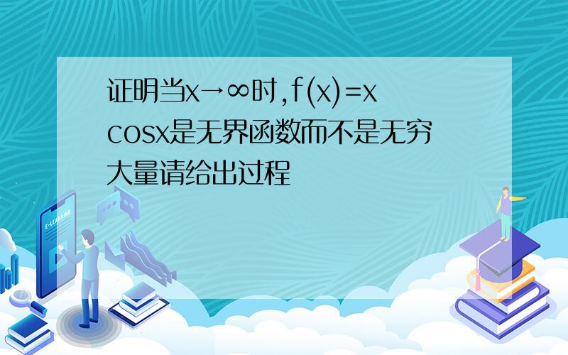 证明当x→∞时,f(x)=xcosx是无界函数而不是无穷大量请给出过程