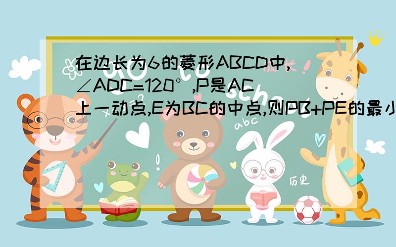 在边长为6的菱形ABCD中,∠ADC=120°,P是AC上一动点,E为BC的中点,则PB+PE的最小值是___