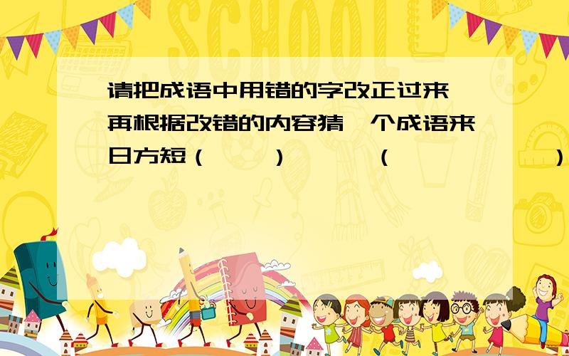 请把成语中用错的字改正过来,再根据改错的内容猜一个成语来日方短（    ）———（           ）柱上君子（    ）———(        ) 生龙死虎（    ）——— （        ）铁水心肠（     ）———（