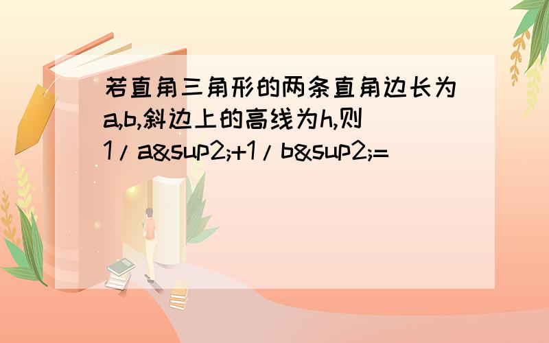 若直角三角形的两条直角边长为a,b,斜边上的高线为h,则1/a²+1/b²=