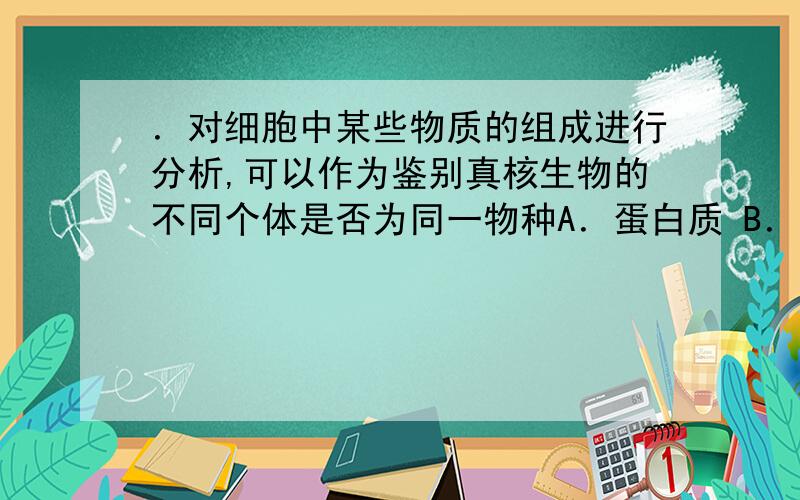 ．对细胞中某些物质的组成进行分析,可以作为鉴别真核生物的不同个体是否为同一物种A．蛋白质 B．DNA C．RNA D．核苷酸