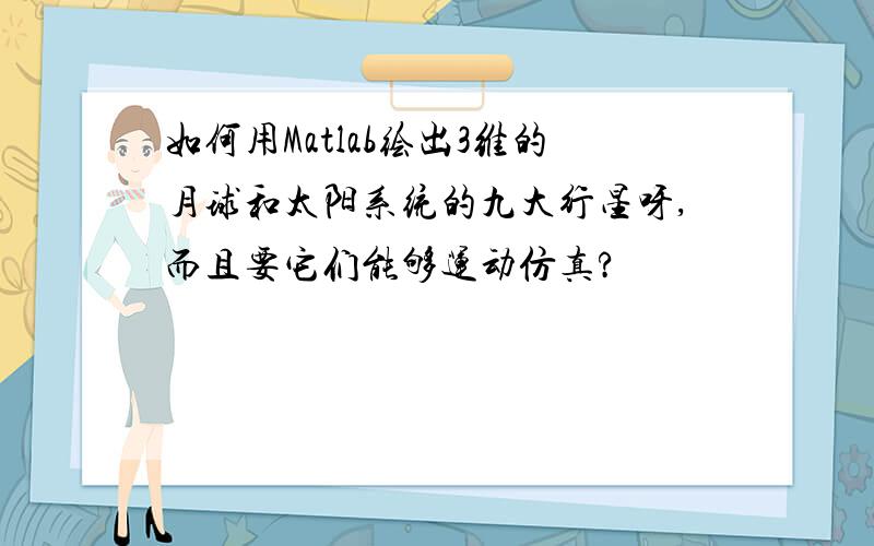 如何用Matlab绘出3维的月球和太阳系统的九大行星呀,而且要它们能够运动仿真?