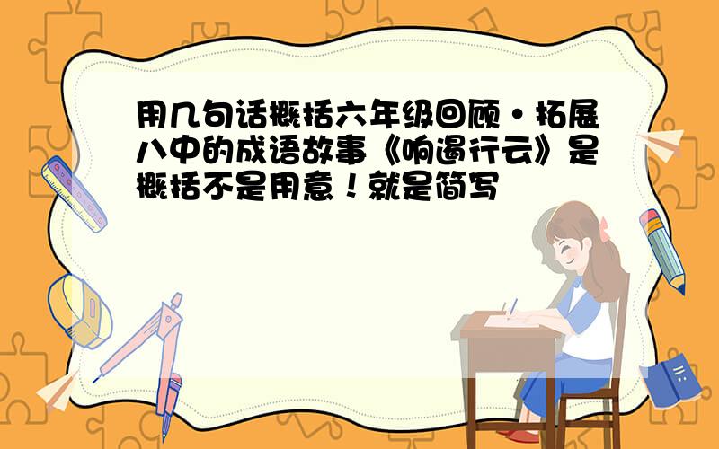 用几句话概括六年级回顾·拓展八中的成语故事《响遏行云》是概括不是用意！就是简写