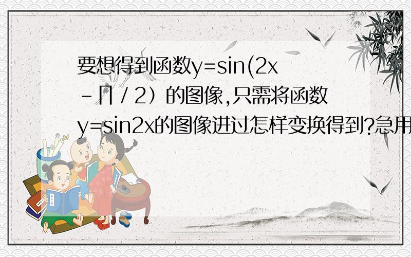 要想得到函数y=sin(2x－∏／2）的图像,只需将函数y=sin2x的图像进过怎样变换得到?急用!