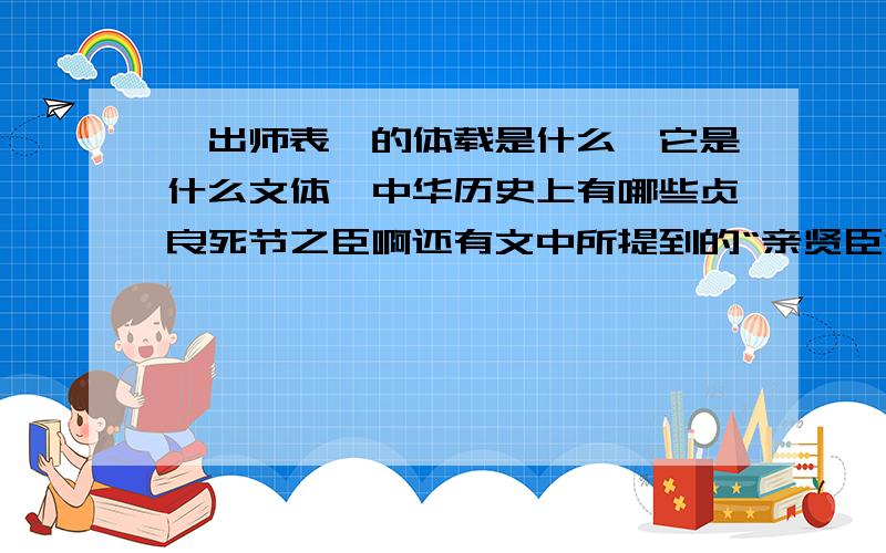 《出师表》的体载是什么、它是什么文体、中华历史上有哪些贞良死节之臣啊还有文中所提到的“亲贤臣”相当于我们今天选拔人才时常提到的什么成语啊