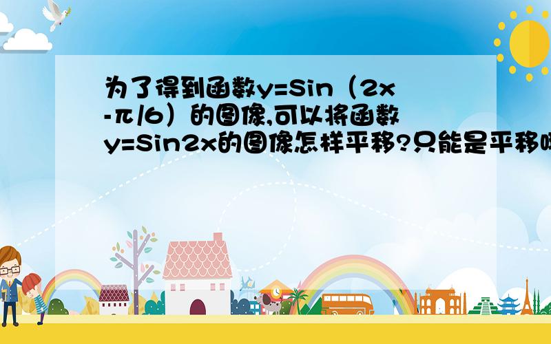 为了得到函数y=Sin（2x-π/6）的图像,可以将函数y=Sin2x的图像怎样平移?只能是平移哦,四个选项里木有其他的、求过程.