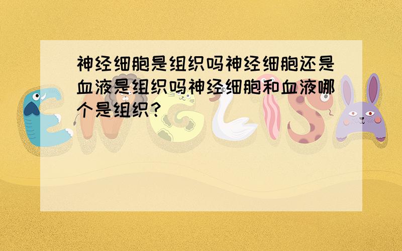 神经细胞是组织吗神经细胞还是血液是组织吗神经细胞和血液哪个是组织？