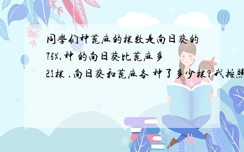 同学们种蓖麻的棵数是向日葵的75%,种 的向日葵比蓖麻多21棵 .向日葵和蓖麻各 种了多少棵?我按照算法算了公式是设向日葵为X X-75%X=210.25x=21 x=84 有人无法理解为什么0.25x=21 因为她说0.25是百分