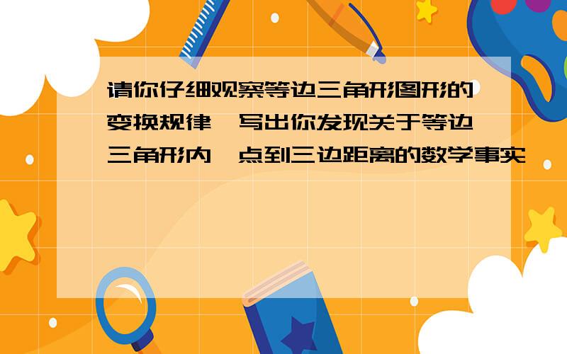 请你仔细观察等边三角形图形的变换规律,写出你发现关于等边三角形内一点到三边距离的数学事实