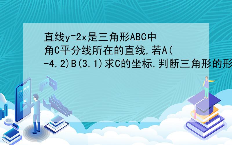 直线y=2x是三角形ABC中角C平分线所在的直线,若A(-4,2)B(3,1)求C的坐标,判断三角形的形状