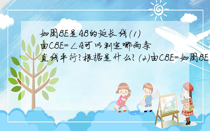 如图BE是AB的延长线（1）由CBE=∠A可以判定哪两条直线平行?根据是什么?（2）由CBE=如图BE是AB的延长线（1）由CBE=∠A可以判定哪两条直线平行?根据是什么?（2）由CBE=∠C可以判定直线平行?根据