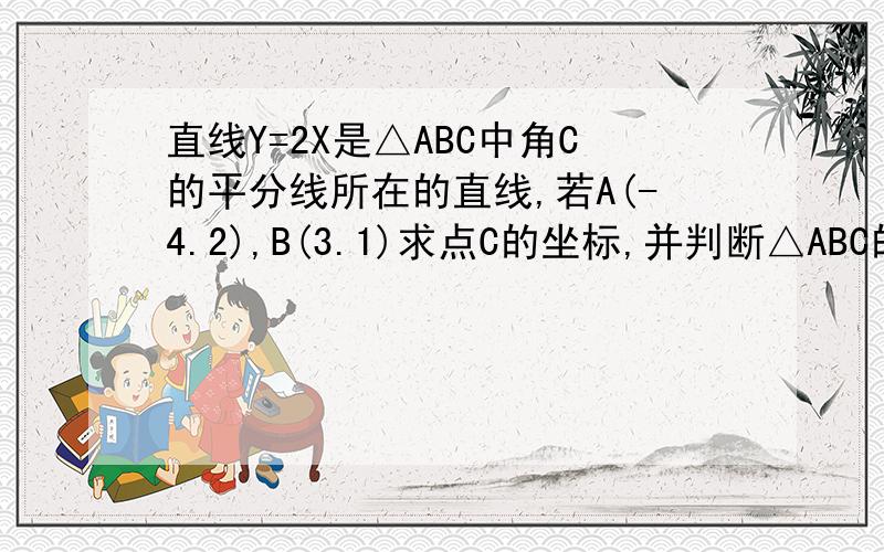 直线Y=2X是△ABC中角C的平分线所在的直线,若A(-4.2),B(3.1)求点C的坐标,并判断△ABC的形状