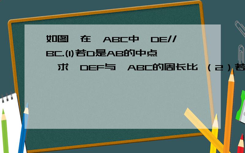 如图,在△ABC中,DE//BC.(1)若D是AB的中点,求△DEF与△ABC的周长比 （2）若DE把三角形面积平分求AD：DB