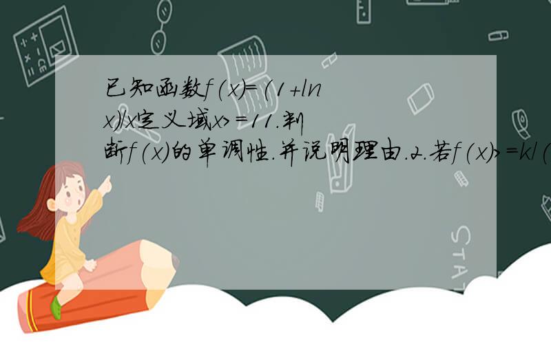 已知函数f(x)=(1+lnx)/x定义域x>=11.判断f(x)的单调性.并说明理由.2.若f(x)>=k/(x+1)恒成立.求实数K的取值范围.哥哥,姐姐们,