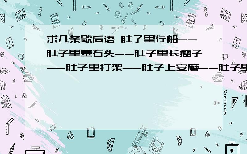 求几条歇后语 肚子里行船--肚子里塞石头--肚子里长瘤子--肚子里打架--肚子上安磨--肚子里撑船--