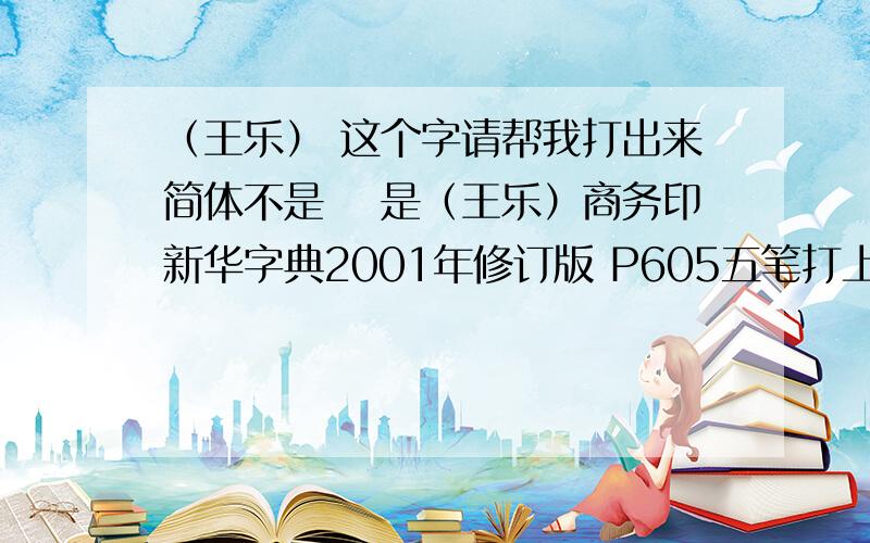 （王乐） 这个字请帮我打出来简体不是瓅 是（王乐）商务印新华字典2001年修订版 P605五笔打上来 我只用拼音~