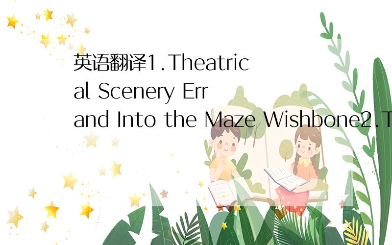 英语翻译1.Theatrical Scenery Errand Into the Maze Wishbone2.Theatrical Scenery Errand Into the Maze Wishbone Base3.Theatrical Scenery Night Journey 2034.Theatrical Scenery Maple Leaf Rag Board 7025.Theatrical Scenery Maple Leaf Rag Rockers 456.Th