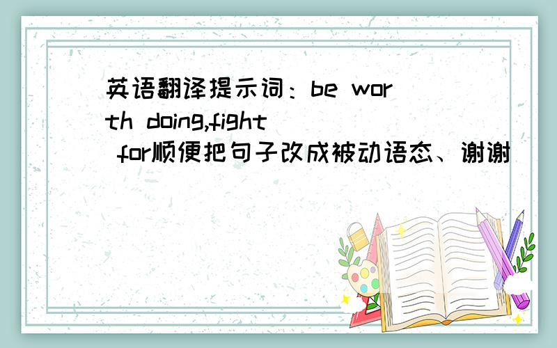 英语翻译提示词：be worth doing,fight for顺便把句子改成被动语态、谢谢