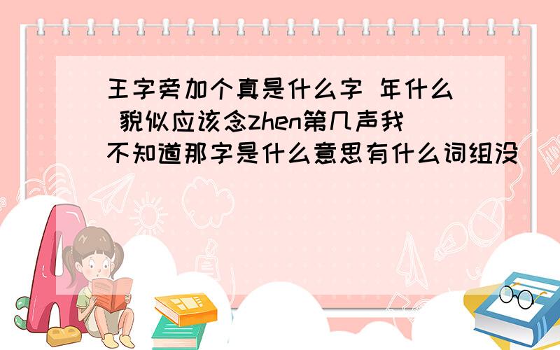 王字旁加个真是什么字 年什么 貌似应该念zhen第几声我不知道那字是什么意思有什么词组没