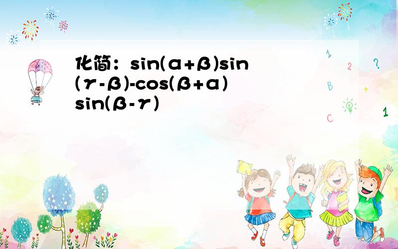 化简：sin(α+β)sin(γ-β)-cos(β+α)sin(β-γ)