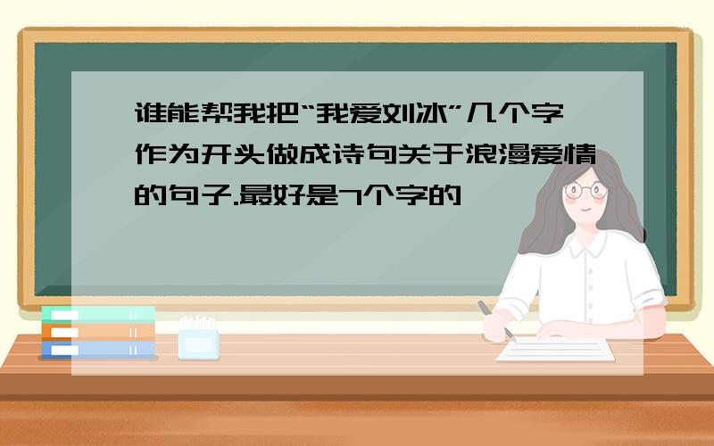 谁能帮我把“我爱刘冰”几个字作为开头做成诗句关于浪漫爱情的句子.最好是7个字的